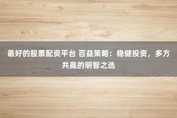 最好的股票配资平台 百益策略：稳健投资，多方共赢的明智之选