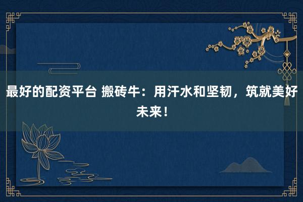 最好的配资平台 搬砖牛：用汗水和坚韧，筑就美好未来！