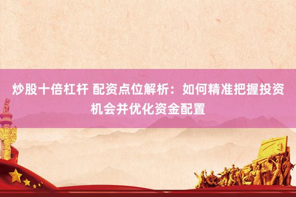 炒股十倍杠杆 配资点位解析：如何精准把握投资机会并优化资金配置