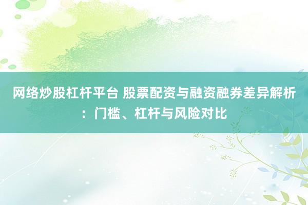 网络炒股杠杆平台 股票配资与融资融券差异解析：门槛、杠杆与风险对比