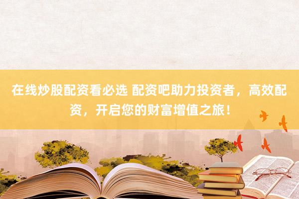 在线炒股配资看必选 配资吧助力投资者，高效配资，开启您的财富增值之旅！