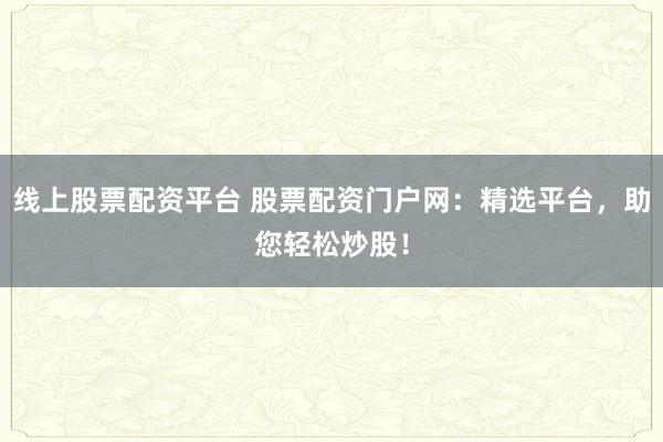 线上股票配资平台 股票配资门户网：精选平台，助您轻松炒股！
