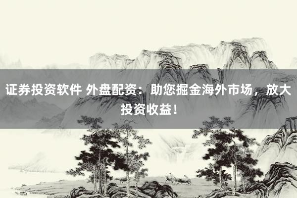证券投资软件 外盘配资：助您掘金海外市场，放大投资收益！