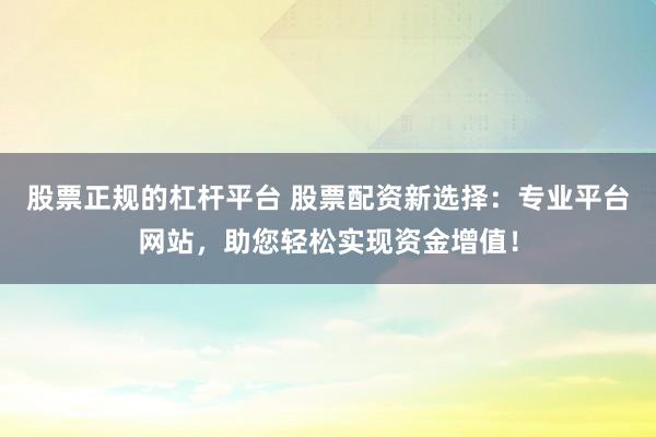 股票正规的杠杆平台 股票配资新选择：专业平台网站，助您轻松实现资金增值！