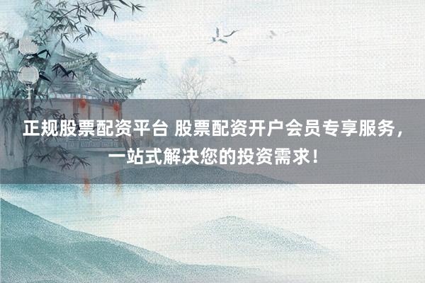 正规股票配资平台 股票配资开户会员专享服务，一站式解决您的投资需求！