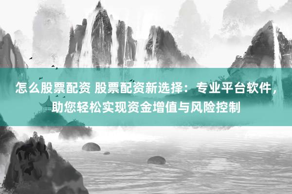 怎么股票配资 股票配资新选择：专业平台软件，助您轻松实现资金增值与风险控制