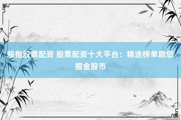 股指股票配资 股票配资十大平台：精选榜单助您掘金股市