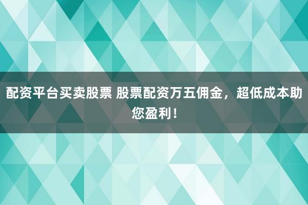 配资平台买卖股票 股票配资万五佣金，超低成本助您盈利！