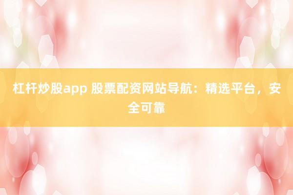 杠杆炒股app 股票配资网站导航：精选平台，安全可靠