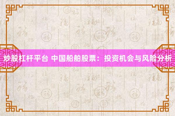 炒股杠杆平台 中国船舶股票：投资机会与风险分析