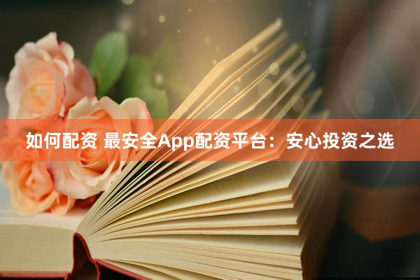 如何配资 最安全App配资平台：安心投资之选