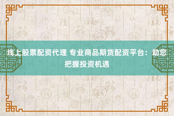 线上股票配资代理 专业商品期货配资平台：助您把握投资机遇