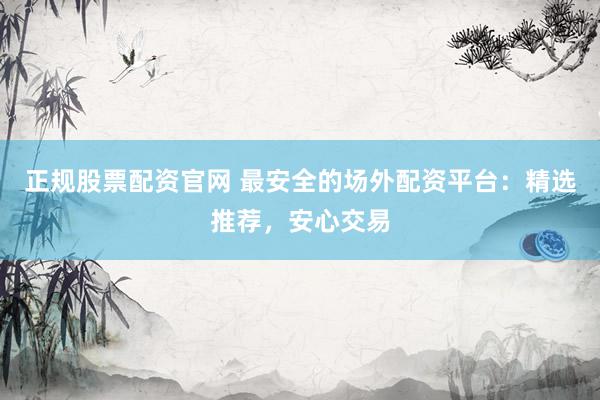 正规股票配资官网 最安全的场外配资平台：精选推荐，安心交易
