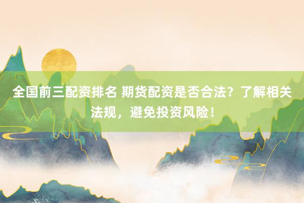 全国前三配资排名 期货配资是否合法？了解相关法规，避免投资风险！
