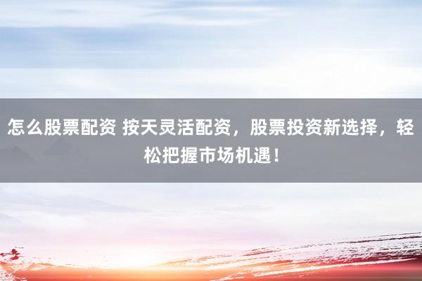 怎么股票配资 按天灵活配资，股票投资新选择，轻松把握市场机遇！