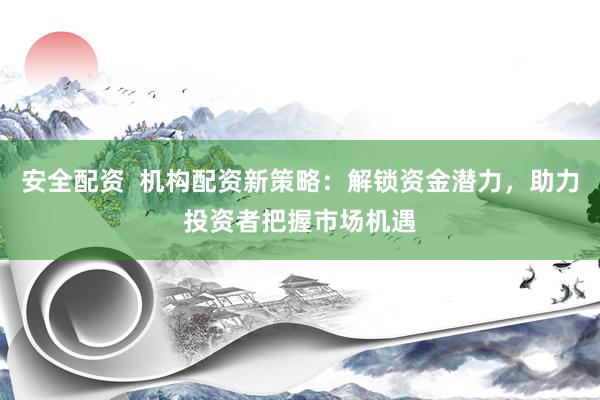 安全配资  机构配资新策略：解锁资金潜力，助力投资者把握市场机遇