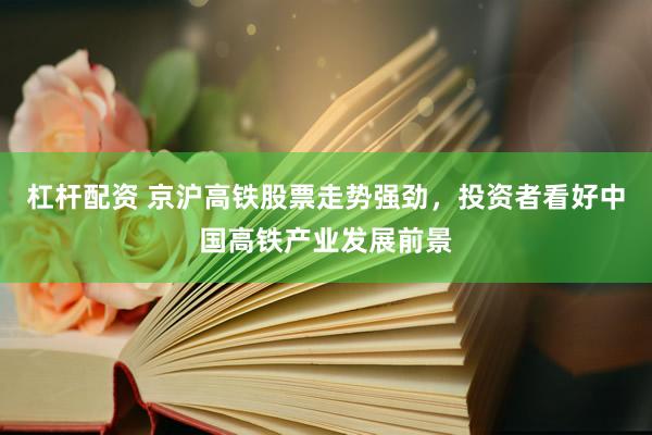 杠杆配资 京沪高铁股票走势强劲，投资者看好中国高铁产业发展前景