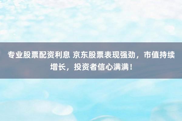 专业股票配资利息 京东股票表现强劲，市值持续增长，投资者信心满满！