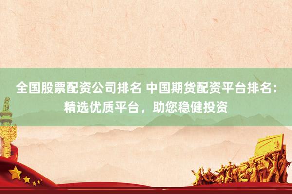 全国股票配资公司排名 中国期货配资平台排名：精选优质平台，助您稳健投资