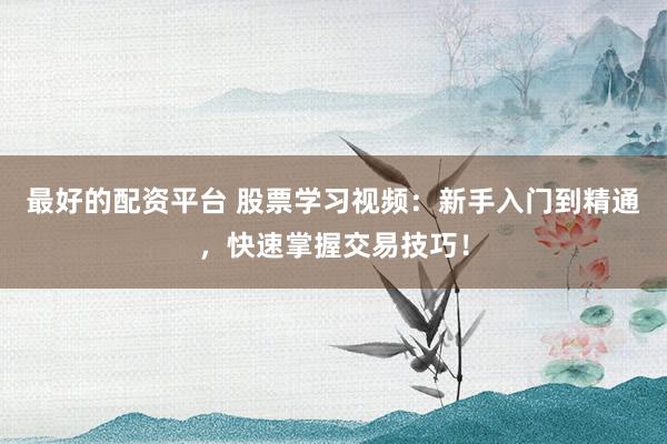 最好的配资平台 股票学习视频：新手入门到精通，快速掌握交易技巧！