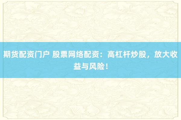期货配资门户 股票网络配资：高杠杆炒股，放大收益与风险！