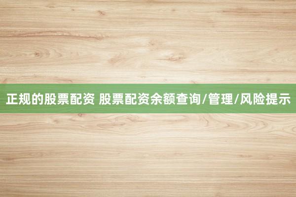 正规的股票配资 股票配资余额查询/管理/风险提示