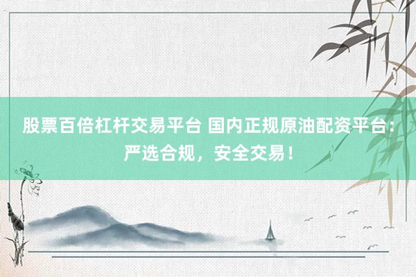 股票百倍杠杆交易平台 国内正规原油配资平台：严选合规，安全交易！