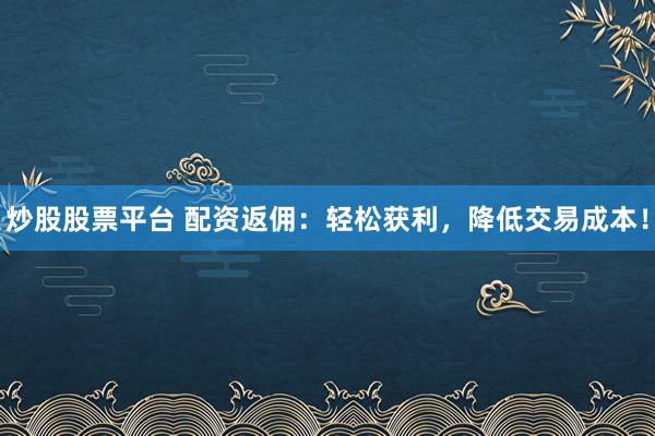 炒股股票平台 配资返佣：轻松获利，降低交易成本！