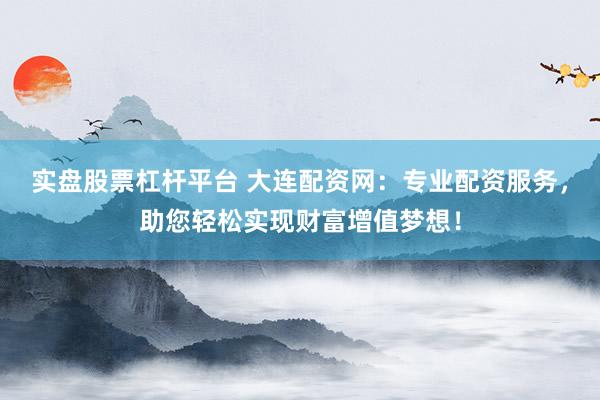 实盘股票杠杆平台 大连配资网：专业配资服务，助您轻松实现财富增值梦想！