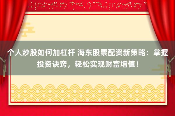 个人炒股如何加杠杆 海东股票配资新策略：掌握投资诀窍，轻松实现财富增值！