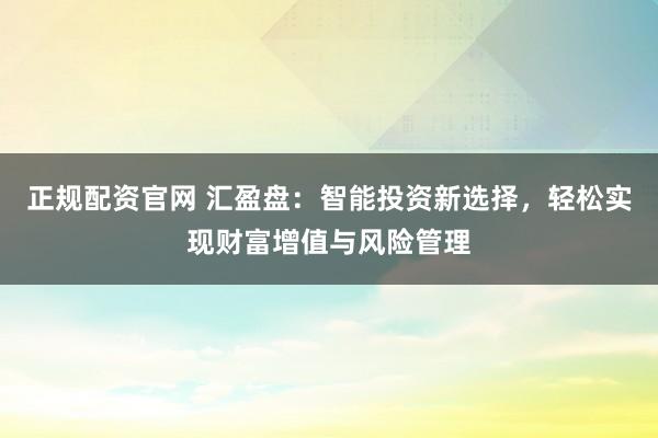 正规配资官网 汇盈盘：智能投资新选择，轻松实现财富增值与风险管理