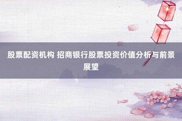 股票配资机构 招商银行股票投资价值分析与前景展望