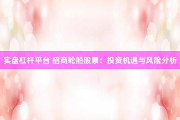 实盘杠杆平台 招商轮船股票：投资机遇与风险分析