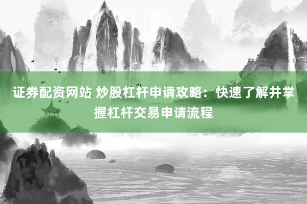 证券配资网站 炒股杠杆申请攻略：快速了解并掌握杠杆交易申请流程