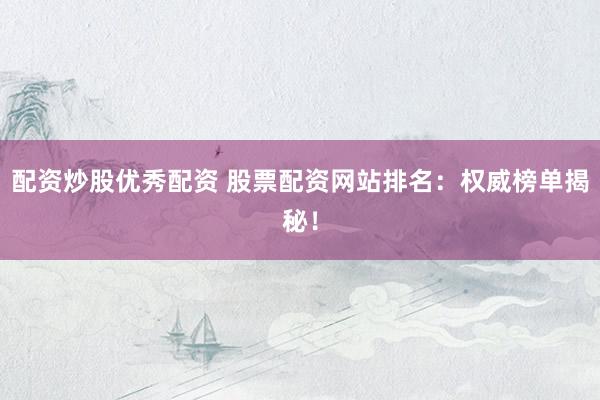 配资炒股优秀配资 股票配资网站排名：权威榜单揭秘！