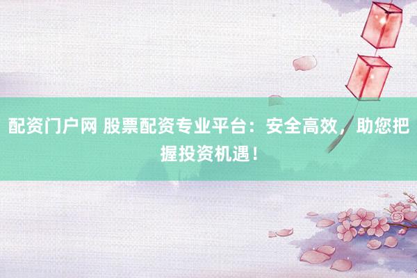 配资门户网 股票配资专业平台：安全高效，助您把握投资机遇！
