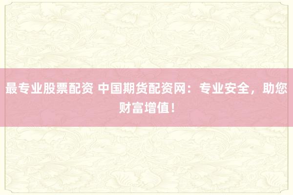 最专业股票配资 中国期货配资网：专业安全，助您财富增值！