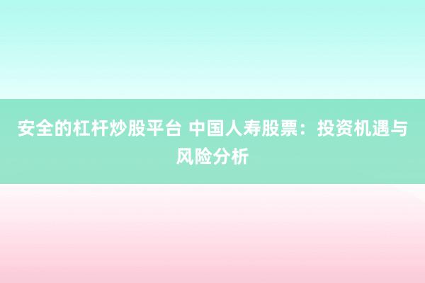 安全的杠杆炒股平台 中国人寿股票：投资机遇与风险分析