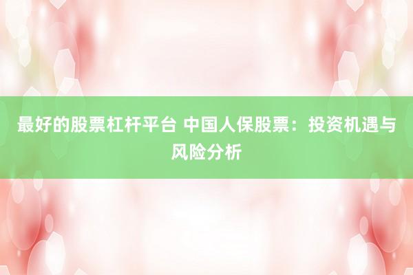 最好的股票杠杆平台 中国人保股票：投资机遇与风险分析