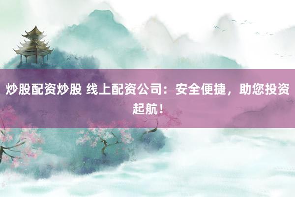 炒股配资炒股 线上配资公司：安全便捷，助您投资起航！