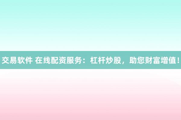 交易软件 在线配资服务：杠杆炒股，助您财富增值！