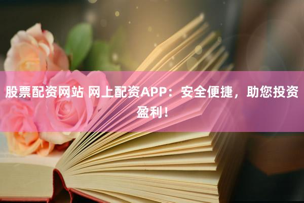 股票配资网站 网上配资APP：安全便捷，助您投资盈利！