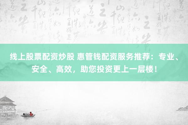线上股票配资炒股 惠管钱配资服务推荐：专业、安全、高效，助您投资更上一层楼！
