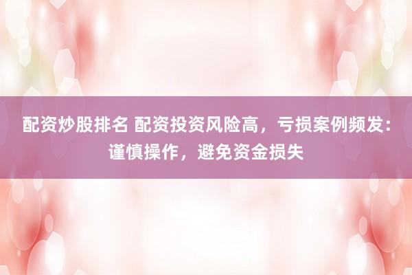 配资炒股排名 配资投资风险高，亏损案例频发：谨慎操作，避免资金损失