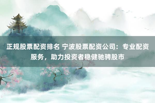 正规股票配资排名 宁波股票配资公司：专业配资服务，助力投资者稳健驰骋股市