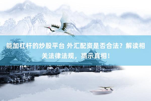 能加杠杆的炒股平台 外汇配资是否合法？解读相关法律法规，揭示真相！