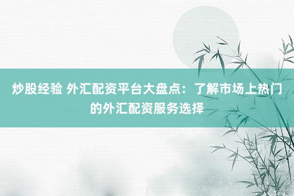 炒股经验 外汇配资平台大盘点：了解市场上热门的外汇配资服务选择