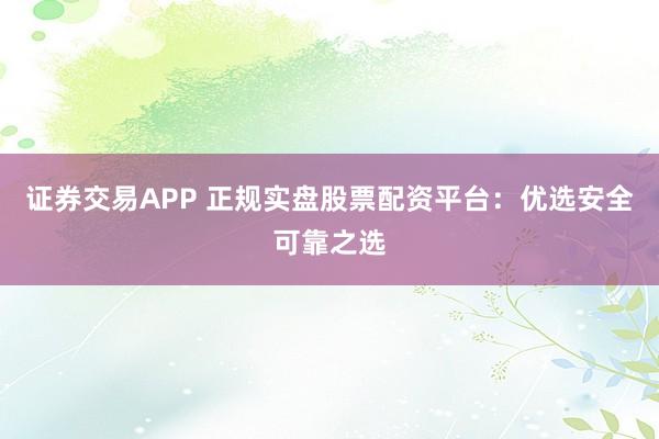 证券交易APP 正规实盘股票配资平台：优选安全可靠之选