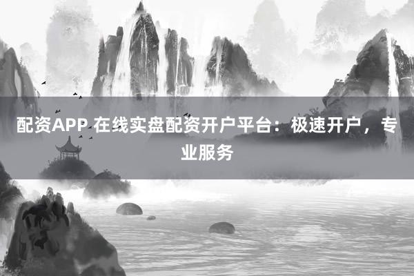 配资APP 在线实盘配资开户平台：极速开户，专业服务