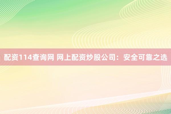 配资114查询网 网上配资炒股公司：安全可靠之选
